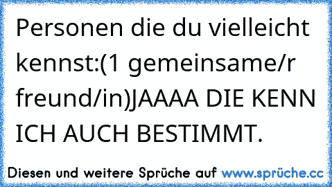 Personen die du vielleicht kennst:
(1 gemeinsame/r freund/in)
JAAAA DIE KENN ICH AUCH BESTIMMT.