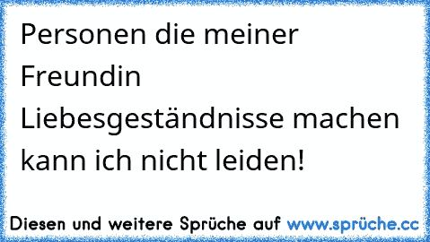 Personen die meiner Freundin Liebesgeständnisse machen kann ich nicht leiden!