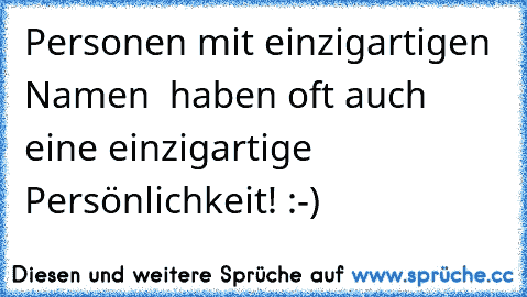 Personen mit einzigartigen Namen  haben oft auch eine einzigartige Persönlichkeit! :-)