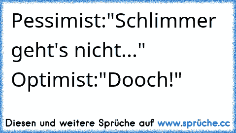 Pessimist:"Schlimmer geht's nicht..." Optimist:"Dooch!"