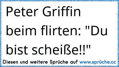 Peter Griffin beim flirten: "Du bist scheiße!!"