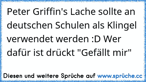 Peter Griffin's Lache sollte an deutschen Schulen als Klingel verwendet werden :D Wer dafür ist drückt "Gefällt mir"