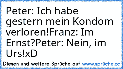 Peter: Ich habe gestern mein Kondom verloren!
Franz: Im Ernst?
Peter: Nein, im Urs!
xD