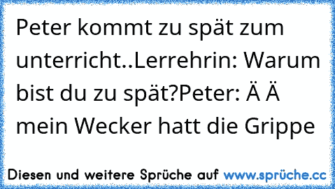 Peter kommt zu spät zum unterricht..
Lerrehrin: Warum bist du zu spät?
Peter: Ä Ä mein Wecker hatt die Grippe