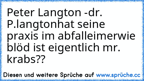 Peter Langton -dr. P.langton
hat seine praxis im abfalleimer
wie blöd ist eigentlich mr. krabs??