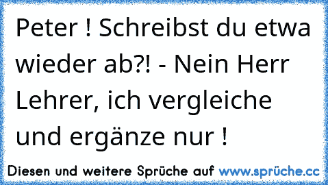 Peter ! Schreibst du etwa wieder ab?! - Nein Herr Lehrer, ich vergleiche und ergänze nur !