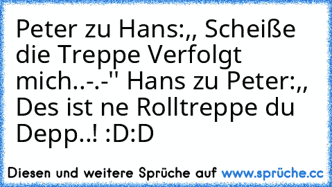 Peter zu Hans:,, Scheiße die Treppe Verfolgt mich..-.-'' Hans zu Peter:,, Des ist ne Rolltreppe du Depp..! :D:D