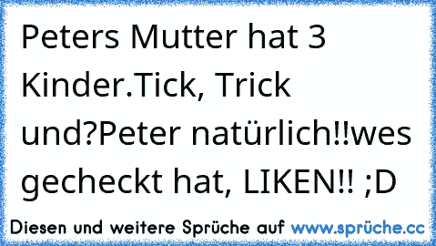 Peters Mutter hat 3 Kinder.
Tick, Trick und?
Peter natürlich!!
wes gecheckt hat, LIKEN!! ;D