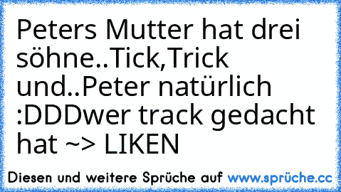 Peters Mutter hat drei söhne..
Tick,Trick und..
Peter natürlich :DDD
wer track gedacht hat ~> LIKEN 