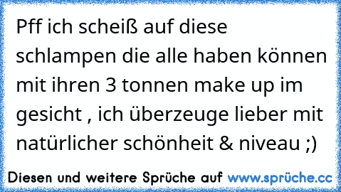 Pff ich scheiß auf diese schlampen die alle haben können mit ihren 3 tonnen make up im gesicht , ich überzeuge lieber mit natürlicher schönheit & niveau ;)