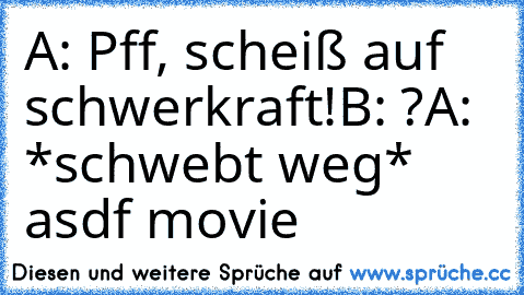 A: Pff, scheiß auf schwerkraft!
B: ?
A: *schwebt weg*
♥ asdf movie ♥