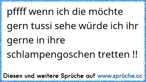 pffff wenn ich die möchte gern tussi sehe würde ich ihr gerne in ihre schlampengoschen tretten !!