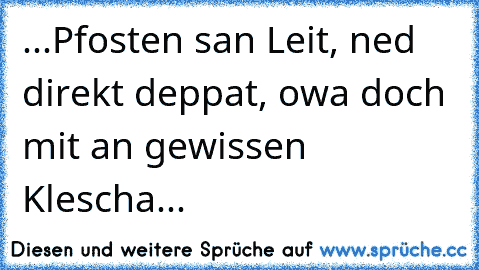 ...Pfosten san Leit, ned direkt deppat, owa doch mit an gewissen Klescha...