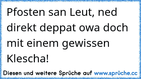 Pfosten san Leut, ned direkt deppat owa doch mit einem gewissen Klescha!