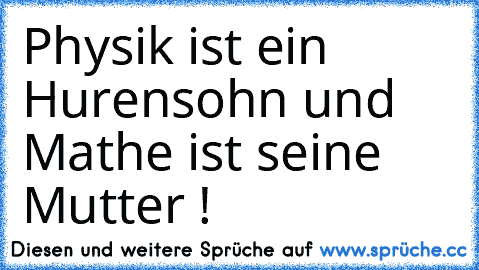 Physik ist ein Hurensohn und Mathe ist seine Mutter !