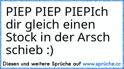 PIEP PIEP PIEP
Ich dir gleich einen Stock in der Arsch schieb :)