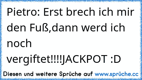 Pietro: Erst brech ich mir den Fuß,dann werd ich noch vergiftet!!!!
JACKPOT :D