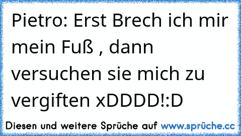 Pietro: Erst Brech ich mir mein Fuß , dann versuchen sie mich zu vergiften xDDDD!:D