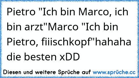 Pietro "Ich bin Marco, ich bin arzt"
Marco "Ich bin Pietro, fiiischkopf"
hahaha die besten xDD