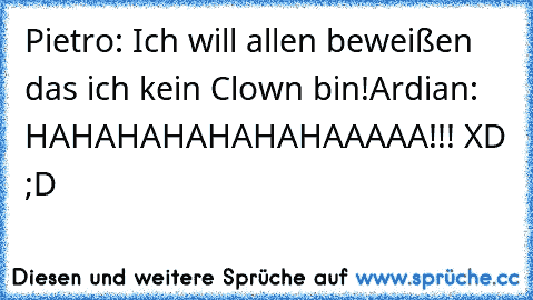 Pietro: Ich will allen beweißen  das ich kein Clown bin!
Ardian: HAHAHAHAHAHAHAAAAA!!! XD ;D