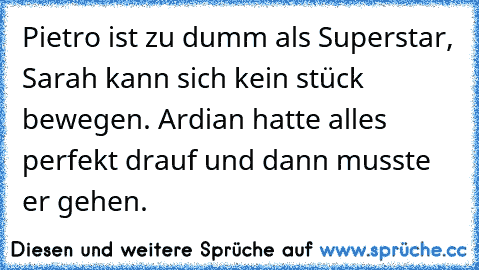 Pietro ist zu dumm als Superstar, Sarah kann sich kein stück bewegen. Ardian hatte alles perfekt drauf und dann musste er gehen.