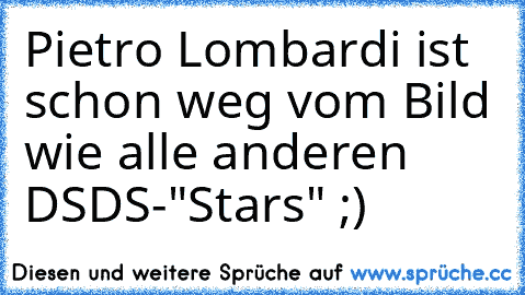 Pietro Lombardi ist schon weg vom Bild wie alle anderen DSDS-"Stars" ;)