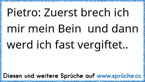 Pietro: Zuerst brech ich mir mein Bein  und dann werd ich fast vergiftet.. ♥