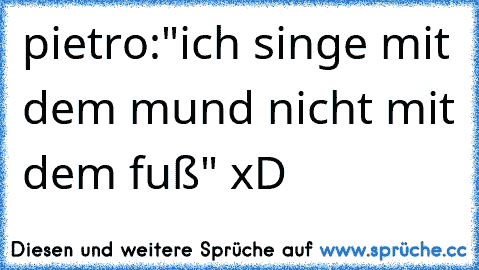 pietro:"ich singe mit dem mund nicht mit dem fuß" xD