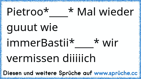 Pietroo*____* Mal wieder guuut wie immer♥
Bastii*____* wir vermissen diiiiich♥