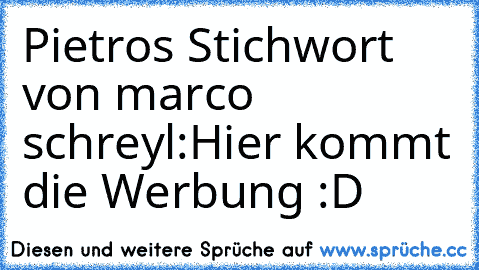 Pietros Stichwort von marco schreyl:
Hier kommt die Werbung :D