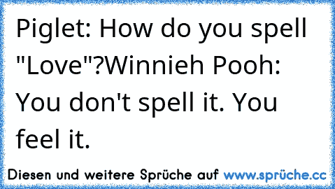 Piglet: How do you spell "Love"?
Winnieh Pooh: You don't spell it. You feel it.
♥