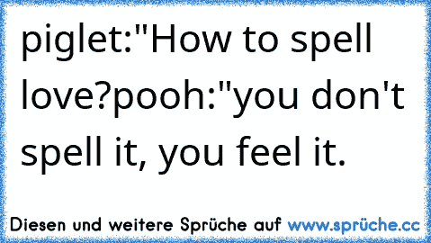 piglet:"How to spell love?
pooh:"you don't spell it, you feel it. ♥