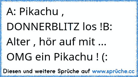 A: Pikachu , DONNERBLITZ los !
B: Alter , hör auf mit ... OMG ein Pikachu ! (: