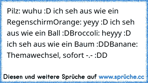 Pilz: wuhu :D ich seh aus wie ein Regenschirm
Orange: yeyy :D ich seh aus wie ein Ball :D
Broccoli: heyyy :D ich seh aus wie ein Baum :DD
Banane: Themawechsel, sofort -.- 
:DD