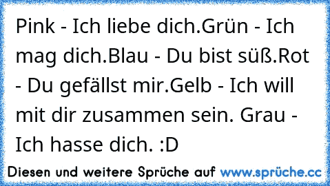 Pink - Ich liebe dich.
Grün - Ich mag dich.
Blau - Du bist süß.
Rot - Du gefällst mir.
Gelb - Ich will mit dir zusammen sein. ♥
Grau - Ich hasse dich. :D