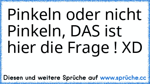 Pinkeln oder nicht Pinkeln, DAS ist hier die Frage ! XD