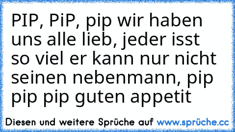 PIP, PiP, pip wir haben uns alle lieb, jeder isst so viel er kann nur nicht seinen nebenmann, pip pip pip guten appetit