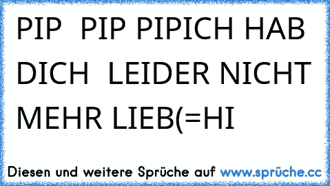 PIP  PIP PIP
ICH HAB DICH  LEIDER NICHT MEHR LIEB
(=HI