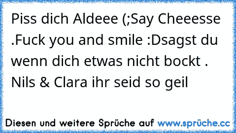 Piss dich Aldeee (;
Say Cheeesse .
Fuck you and smile :D
sagst du wenn dich etwas nicht bockt . Nils & Clara ihr seid so geil 