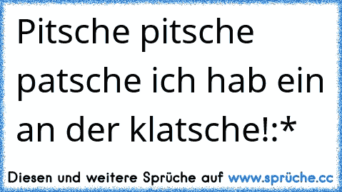 Pitsche pitsche patsche ich hab ein an der klatsche!:*