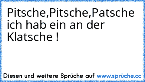 Pitsche,Pitsche,Patsche ich hab ein an der Klatsche !