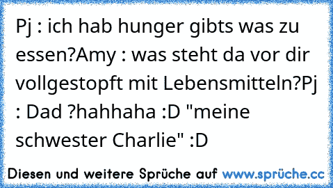 Pj : ich hab hunger gibts was zu essen?
Amy : was steht da vor dir vollgestopft mit Lebensmitteln?
Pj : Dad ?
hahhaha :D "meine schwester Charlie" :D