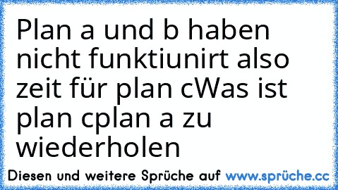 Plan a und b haben nicht funktiunirt also zeit für plan c
Was ist plan c
plan a zu wiederholen