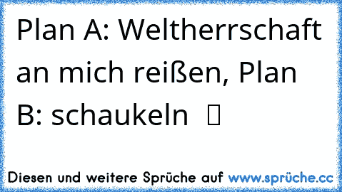 Plan A: Weltherrschaft an mich reißen, Plan B: schaukeln  ツ