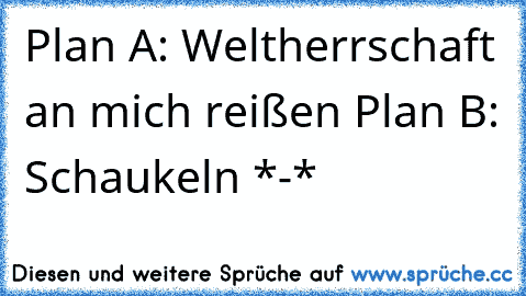 Plan A: Weltherrschaft an mich reißen Plan B: Schaukeln *-*