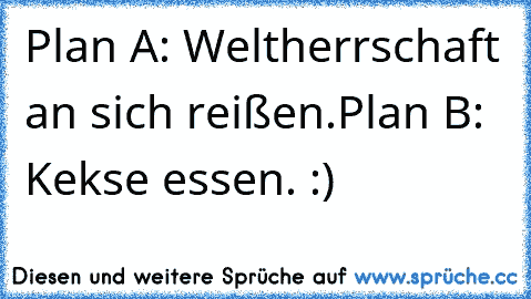 Plan A: Weltherrschaft an sich reißen.
Plan B: Kekse essen. :)