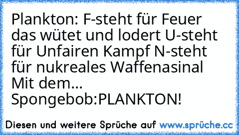 Plankton: F-steht für Feuer das wütet und lodert U-steht für Unfairen Kampf N-steht für nukreales Waffenasinal Mit dem... Spongebob:PLANKTON!