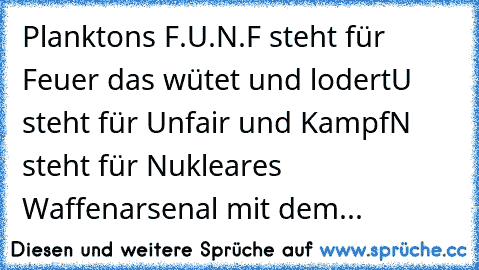 Planktons F.U.N.
F steht für Feuer das wütet und lodert
U steht für Unfair und Kampf
N steht für Nukleares Waffenarsenal mit dem...