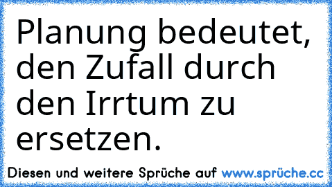 Planung bedeutet, den Zufall durch den Irrtum zu ersetzen.