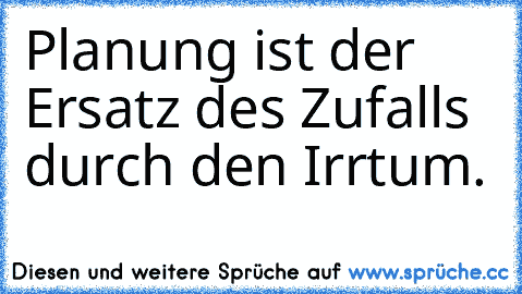 Planung ist der Ersatz des Zufalls durch den Irrtum.